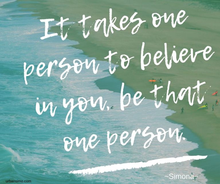It takes one person to believe in you, be that one person.